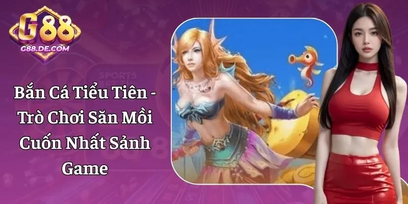 Bắn Cá Tiểu Tiên - Trò Chơi Săn Mồi Cuốn Nhất Tại G88