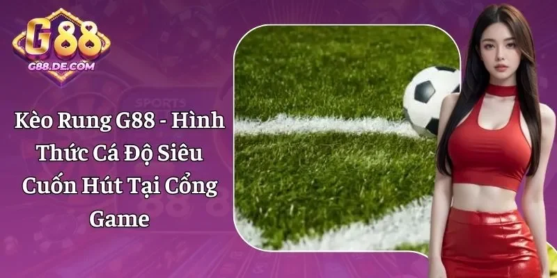 Kèo Rung G88 - Hình Thức Siêu Cuốn Hút Thể Thao Online